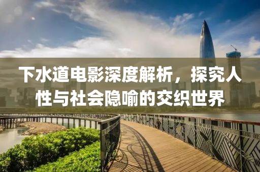 下水道電影深度解析，探究人性與社會(huì)隱喻的交織世界
