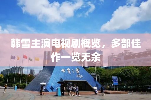 韓雪主演電視劇概覽，多部佳作一覽無余
