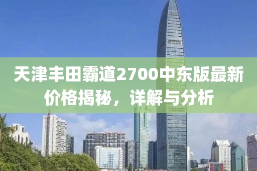 天津豐田霸道2700中東版最新價格揭秘，詳解與分析