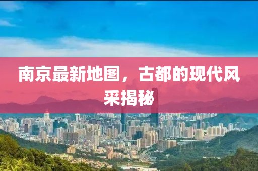 南京最新地圖，古都的現(xiàn)代風采揭秘