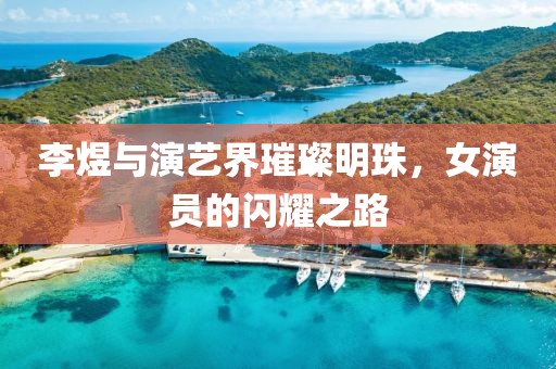 李煜與演藝界璀璨明珠，女演員的閃耀之路