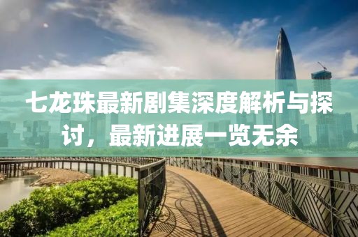 七龍珠最新劇集深度解析與探討，最新進(jìn)展一覽無(wú)余