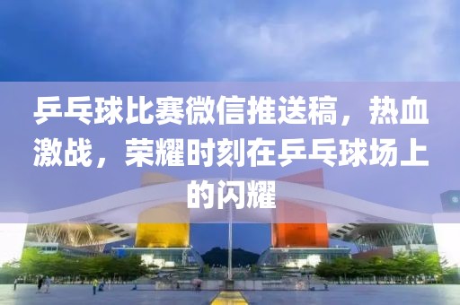 乒乓球比賽微信推送稿，熱血激戰(zhàn)，榮耀時刻在乒乓球場上的閃耀