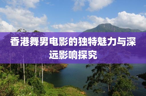 香港舞男電影的獨特魅力與深遠影響探究