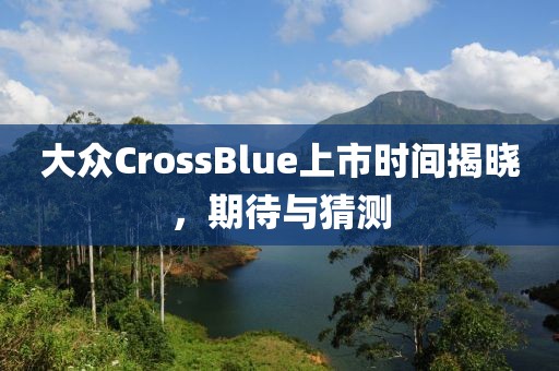大眾CrossBlue上市時(shí)間揭曉，期待與猜測(cè)
