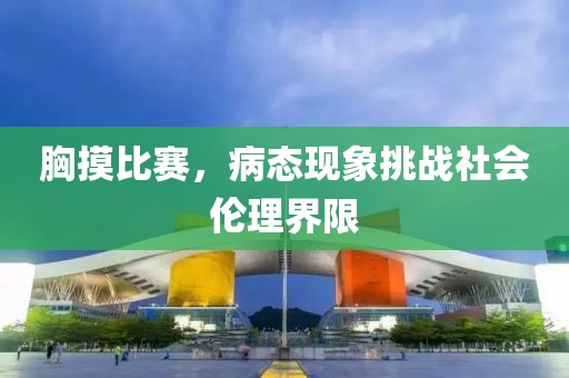 胸摸比賽，病態(tài)現(xiàn)象挑戰(zhàn)社會倫理界限