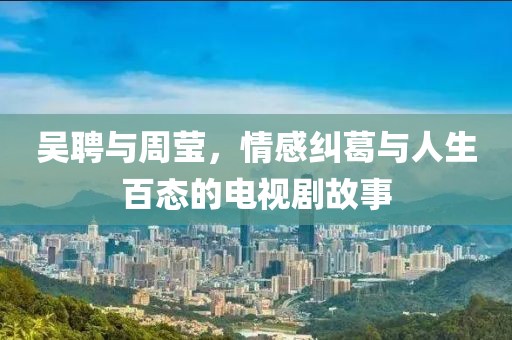 吳聘與周瑩，情感糾葛與人生百態(tài)的電視劇故事