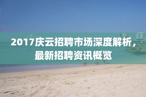 2017慶云招聘市場深度解析，最新招聘資訊概覽