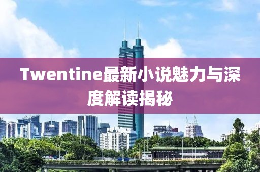 Twentine最新小說魅力與深度解讀揭秘