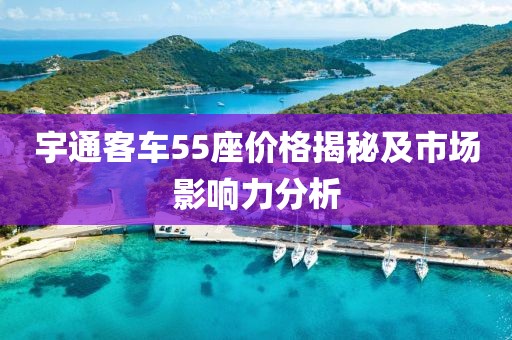 宇通客車55座價格揭秘及市場影響力分析