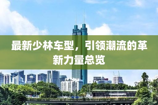 最新少林車型，引領(lǐng)潮流的革新力量總覽