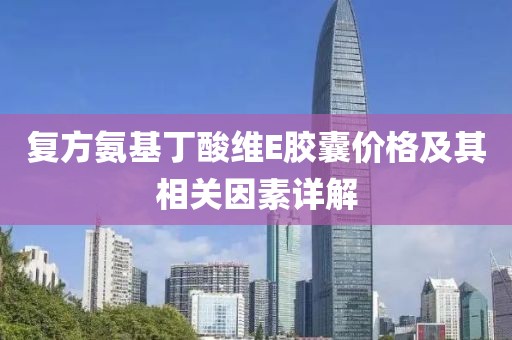 復(fù)方氨基丁酸維E膠囊價(jià)格及其相關(guān)因素詳解