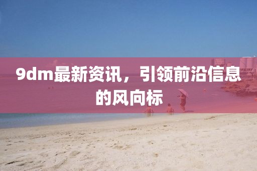 9dm最新資訊，引領前沿信息的風向標