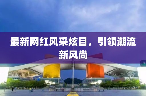 最新網(wǎng)紅風采炫目，引領(lǐng)潮流新風尚