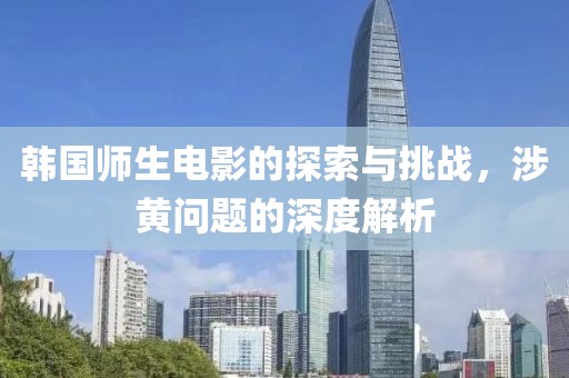 韓國師生電影的探索與挑戰(zhàn)，涉黃問題的深度解析