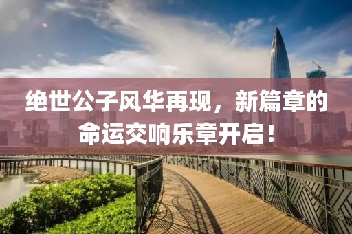絕世公子風(fēng)華再現(xiàn)，新篇章的命運(yùn)交響樂章開啟！