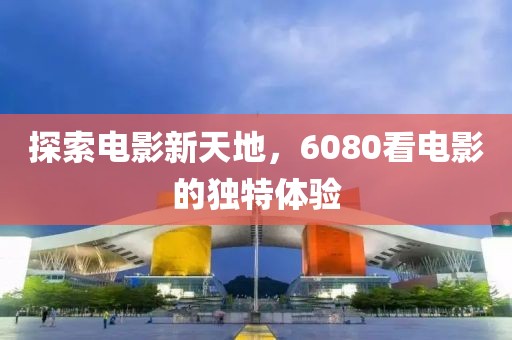 探索電影新天地，6080看電影的獨(dú)特體驗(yàn)