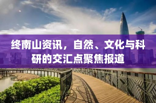 終南山資訊，自然、文化與科研的交匯點聚焦報道
