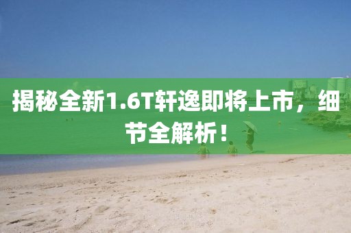 揭秘全新1.6T軒逸即將上市，細(xì)節(jié)全解析！