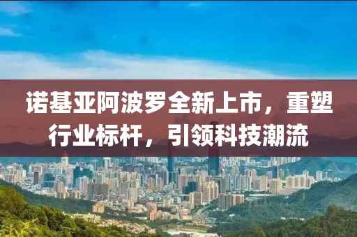 諾基亞阿波羅全新上市，重塑行業(yè)標(biāo)桿，引領(lǐng)科技潮流