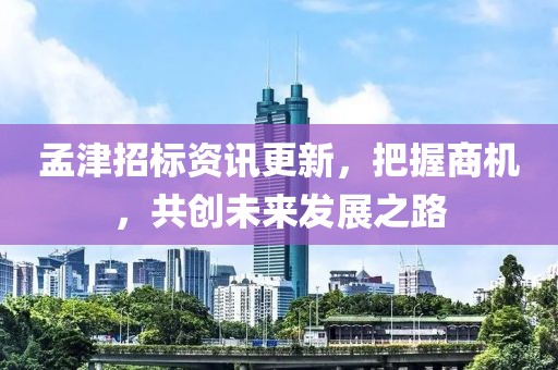 孟津招標資訊更新，把握商機，共創(chuàng)未來發(fā)展之路