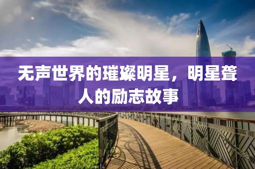 無聲世界的璀璨明星，明星聾人的勵志故事