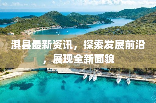 淇縣最新資訊，探索發(fā)展前沿，展現(xiàn)全新面貌