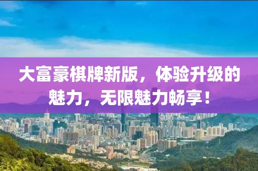 大富豪棋牌新版，體驗升級的魅力，無限魅力暢享！