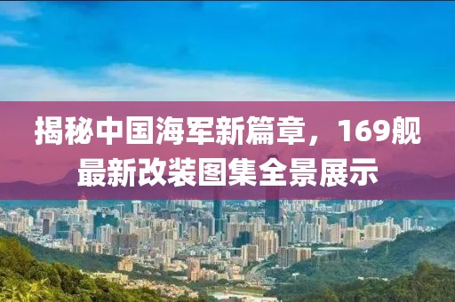揭秘中國(guó)海軍新篇章，169艦最新改裝圖集全景展示