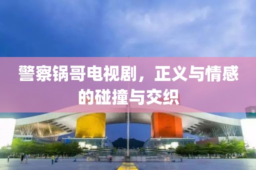 警察鍋哥電視劇，正義與情感的碰撞與交織