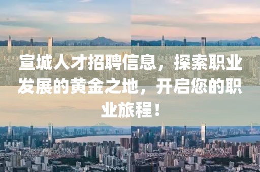 宣城人才招聘信息，探索職業(yè)發(fā)展的黃金之地，開啟您的職業(yè)旅程！
