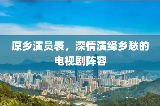 原鄉(xiāng)演員表，深情演繹鄉(xiāng)愁的電視劇陣容