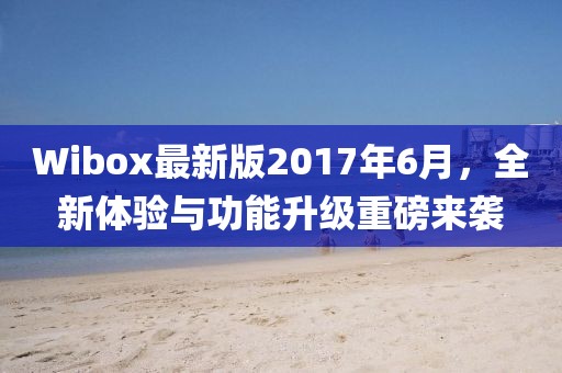 Wibox最新版2017年6月，全新體驗(yàn)與功能升級重磅來襲