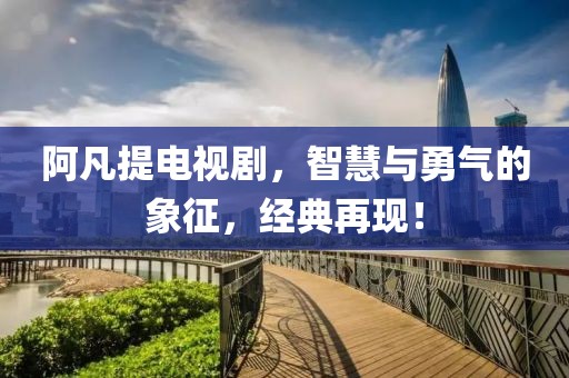 阿凡提電視劇，智慧與勇氣的象征，經(jīng)典再現(xiàn)！