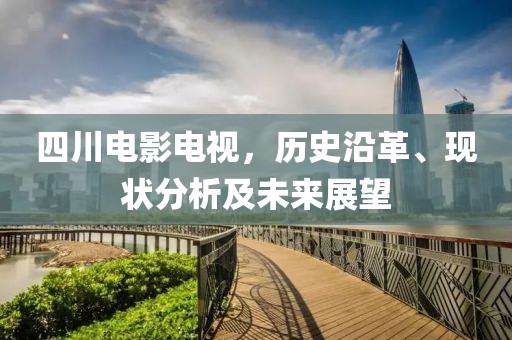 四川電影電視，歷史沿革、現(xiàn)狀分析及未來展望