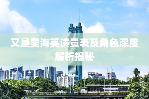 又是吳海英演員表及角色深度解析揭秘