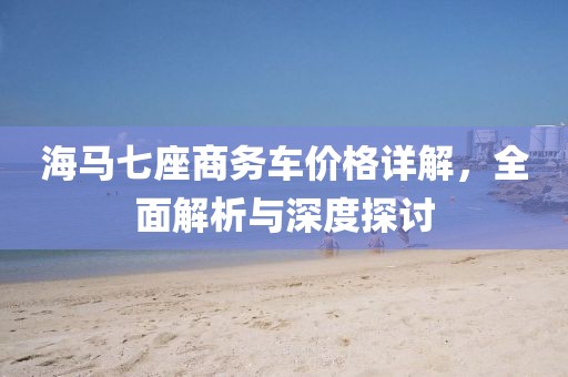 海馬七座商務車價格詳解，全面解析與深度探討