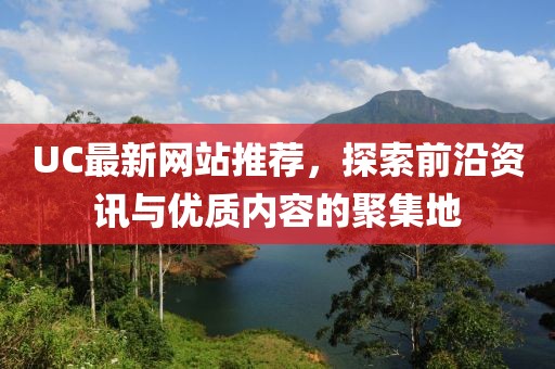UC最新網(wǎng)站推薦，探索前沿資訊與優(yōu)質(zhì)內(nèi)容的聚集地