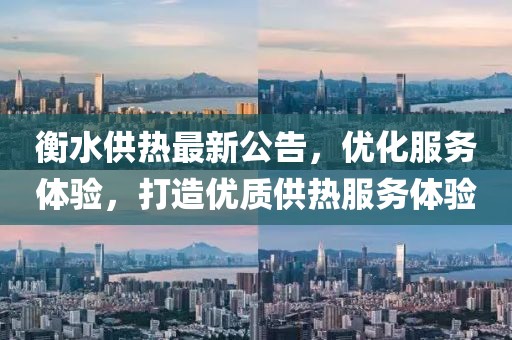 衡水供熱最新公告，優(yōu)化服務(wù)體驗(yàn)，打造優(yōu)質(zhì)供熱服務(wù)體驗(yàn)