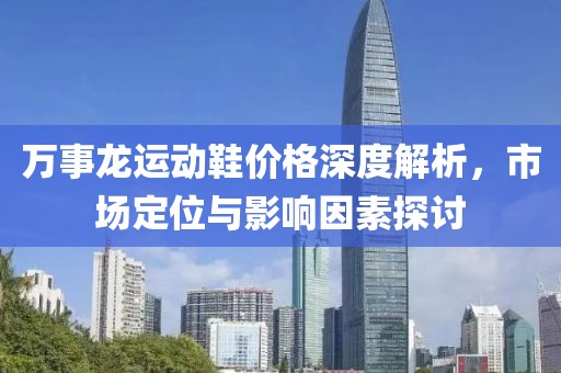 萬(wàn)事龍運(yùn)動(dòng)鞋價(jià)格深度解析，市場(chǎng)定位與影響因素探討