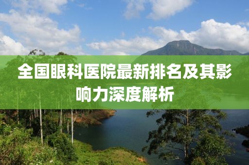 全國(guó)眼科醫(yī)院最新排名及其影響力深度解析