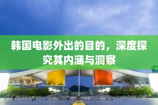 韓國(guó)電影外出的目的，深度探究其內(nèi)涵與洞察
