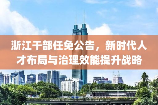 浙江干部任免公告，新時(shí)代人才布局與治理效能提升戰(zhàn)略