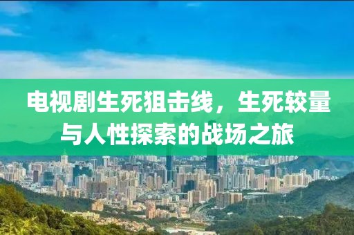 電視劇生死狙擊線，生死較量與人性探索的戰(zhàn)場之旅