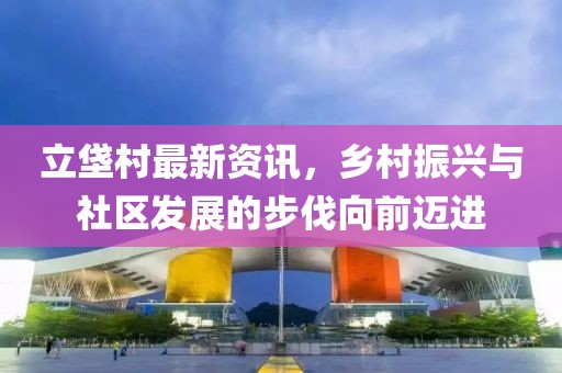 立垡村最新資訊，鄉(xiāng)村振興與社區(qū)發(fā)展的步伐向前邁進(jìn)