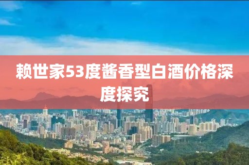 賴世家53度醬香型白酒價格深度探究
