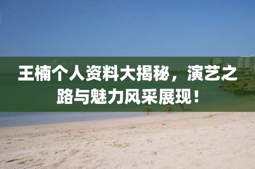 王楠個人資料大揭秘，演藝之路與魅力風(fēng)采展現(xiàn)！