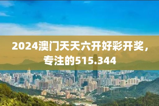 2024澳門天天六開好彩開獎(jiǎng)，專注的515.344