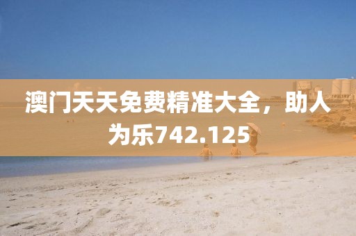 澳門天天免費精準(zhǔn)大全，助人為樂742.125