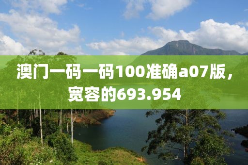 澳門一碼一碼100準確a07版，寬容的693.954
